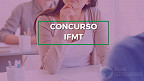 Concurso IFMT 2023 para Técnicos Administrativos é aberto
