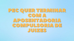 Aposentadoria compulsória de Juízes com os dias contados? Novo Ministro quer acabar com regalia